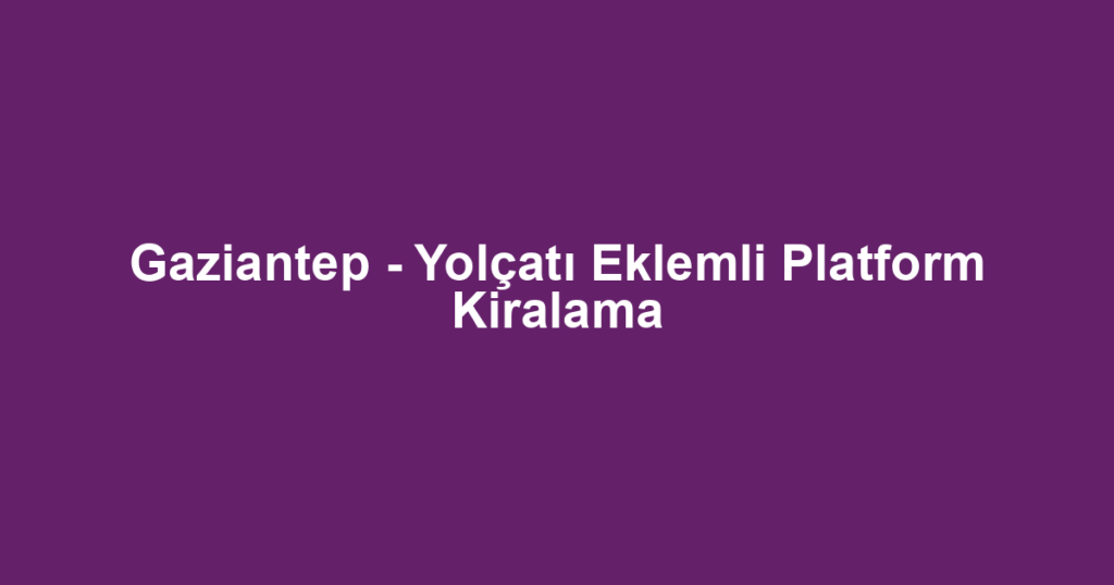 Gaziantep - Yolçatı Eklemli Platform Kiralama