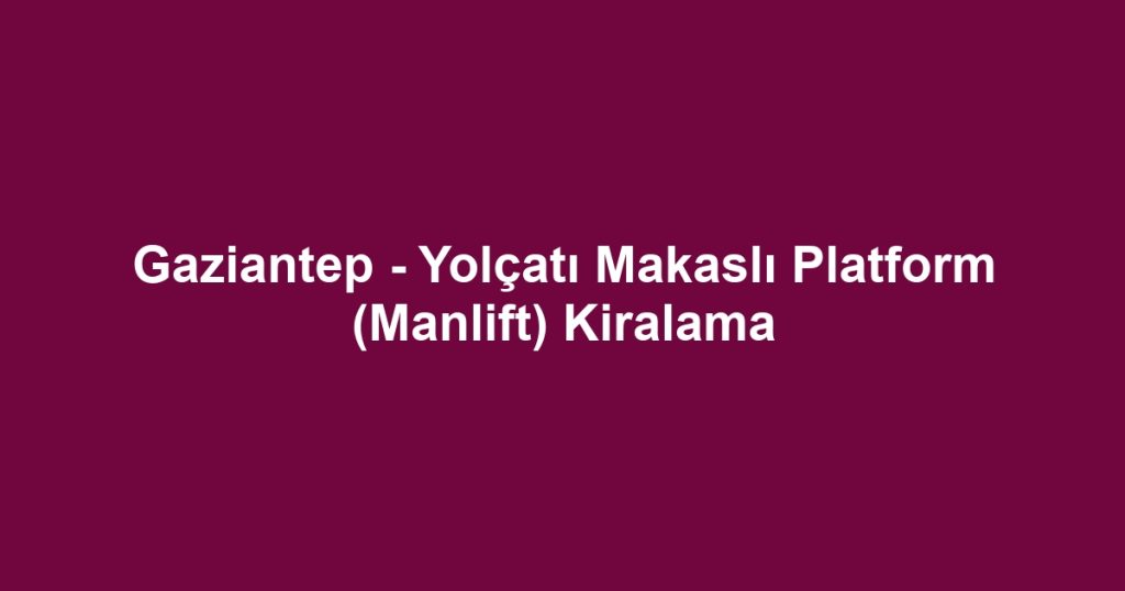 Gaziantep - Yolçatı Makaslı Platform (Manlift) Kiralama