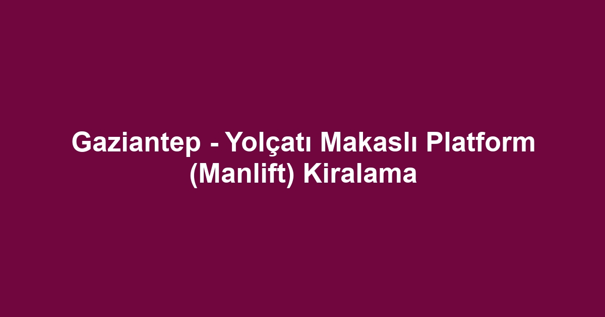 Gaziantep - Yolçatı Makaslı Platform (Manlift) Kiralama