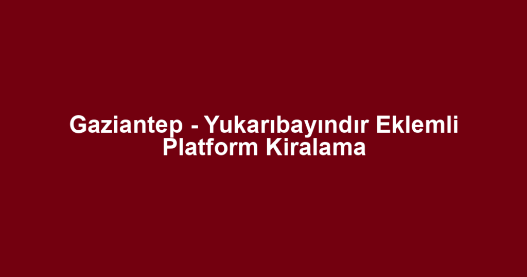 Gaziantep - Yukarıbayındır Eklemli Platform Kiralama