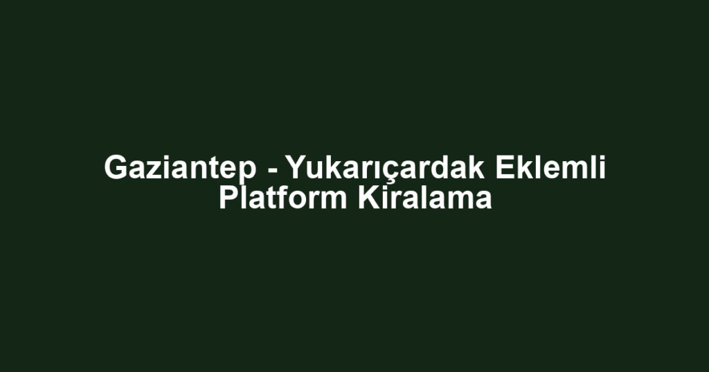Gaziantep - Yukarıçardak Eklemli Platform Kiralama