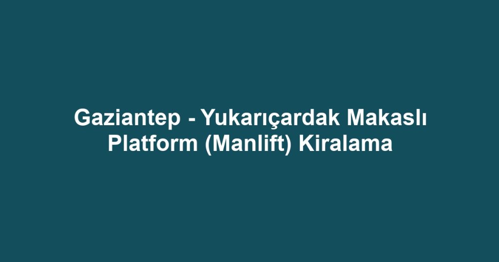 Gaziantep - Yukarıçardak Makaslı Platform (Manlift) Kiralama