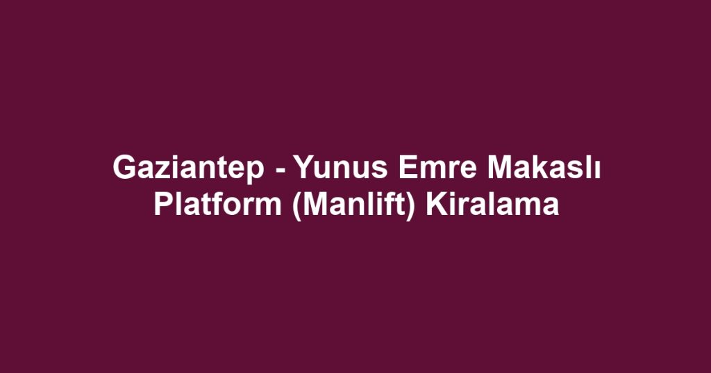 Gaziantep - Yunus Emre Makaslı Platform (Manlift) Kiralama
