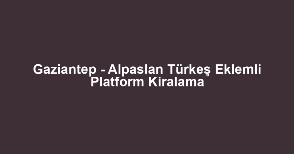 Gaziantep - Alpaslan Türkeş Eklemli Platform Kiralama