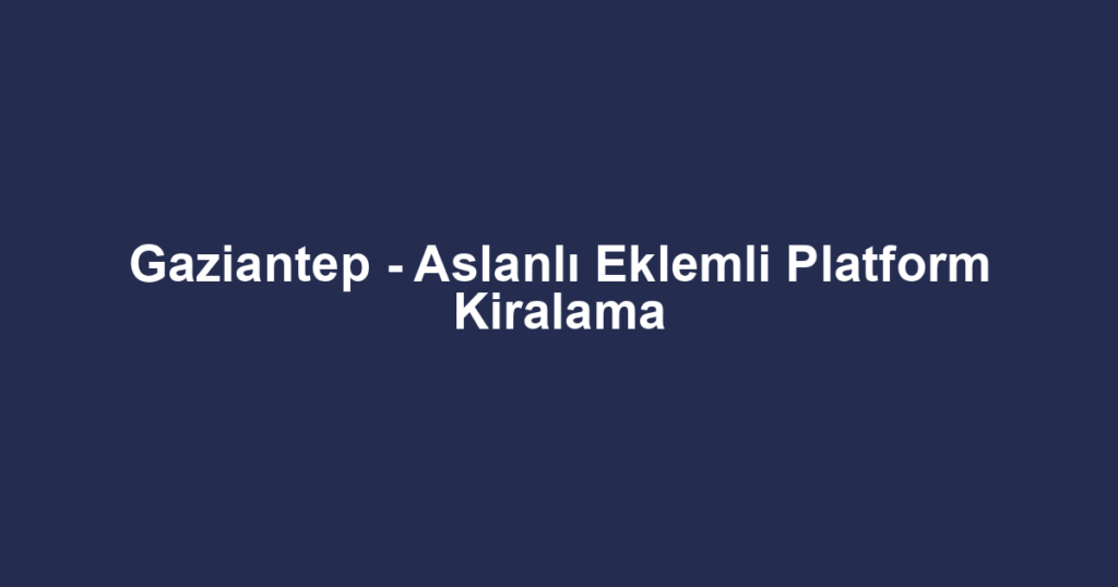 Gaziantep - Aslanlı Eklemli Platform Kiralama
