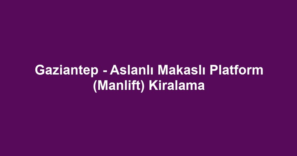 Gaziantep - Aslanlı Makaslı Platform (Manlift) Kiralama