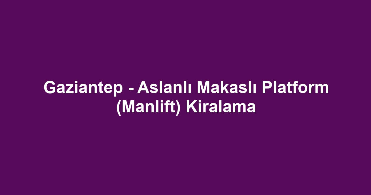 Gaziantep - Aslanlı Makaslı Platform (Manlift) Kiralama