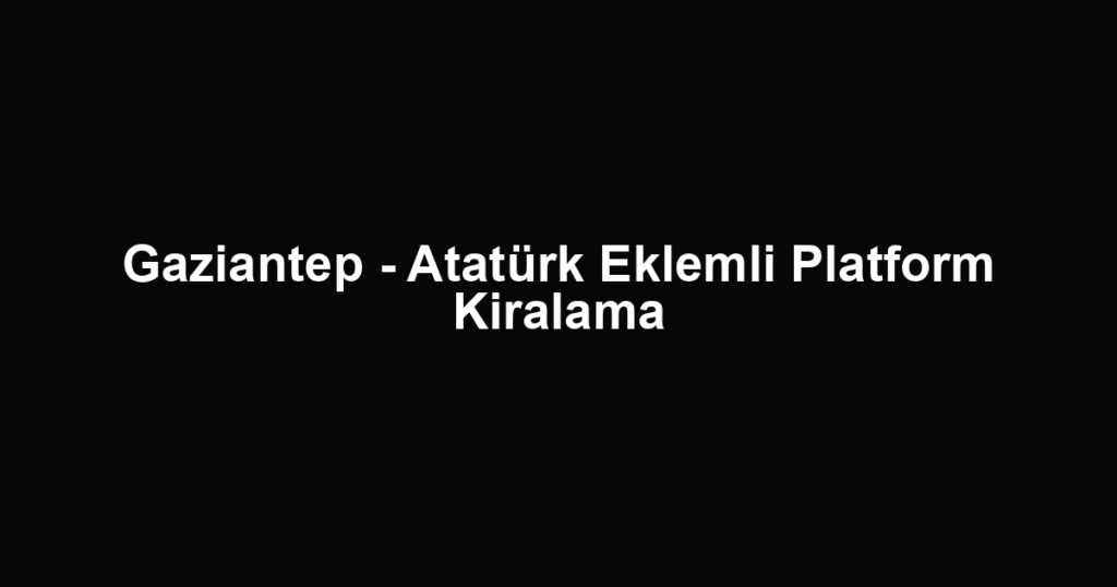 Gaziantep - Atatürk Eklemli Platform Kiralama