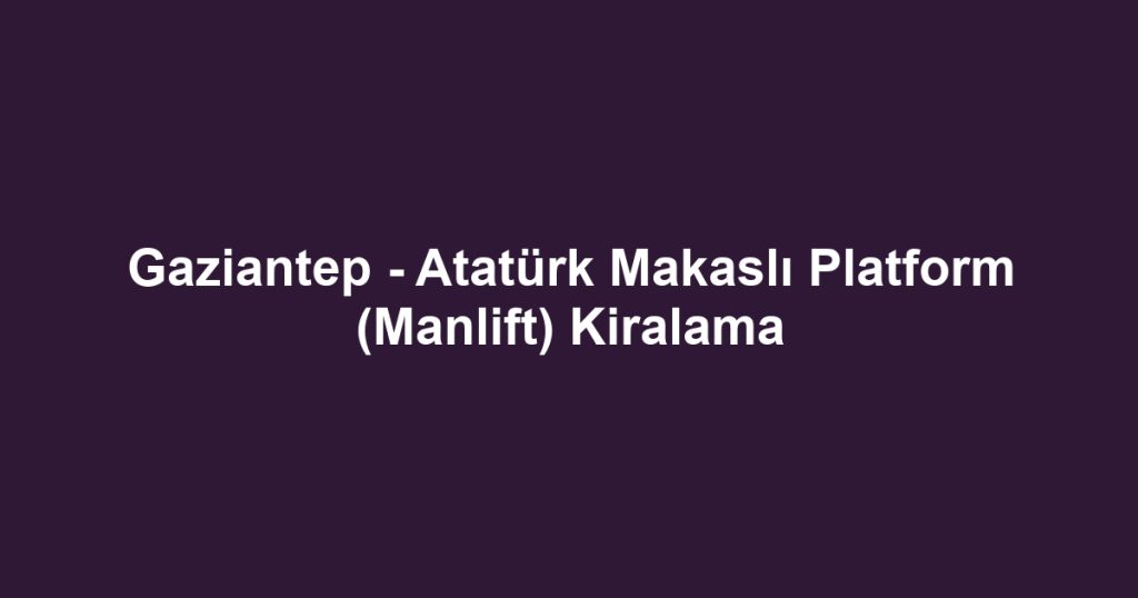 Gaziantep - Atatürk Makaslı Platform (Manlift) Kiralama