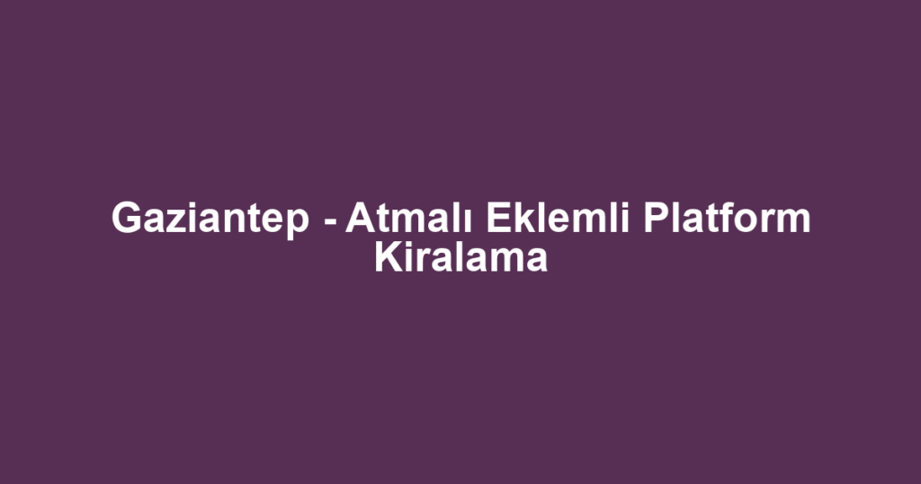 Gaziantep - Atmalı Eklemli Platform Kiralama