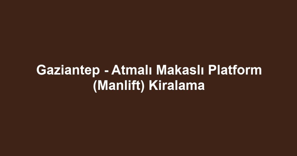 Gaziantep - Atmalı Makaslı Platform (Manlift) Kiralama