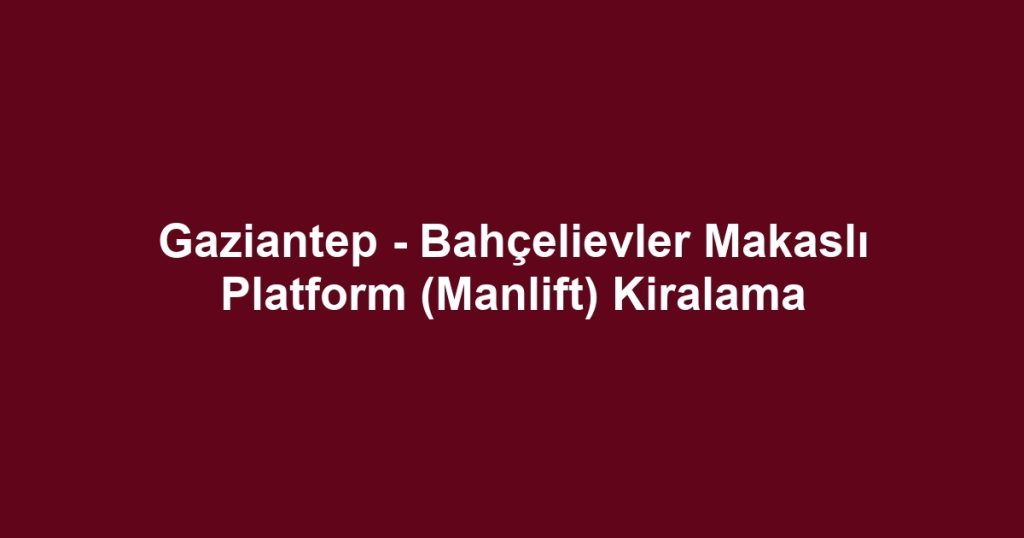 Gaziantep - Bahçelievler Makaslı Platform (Manlift) Kiralama