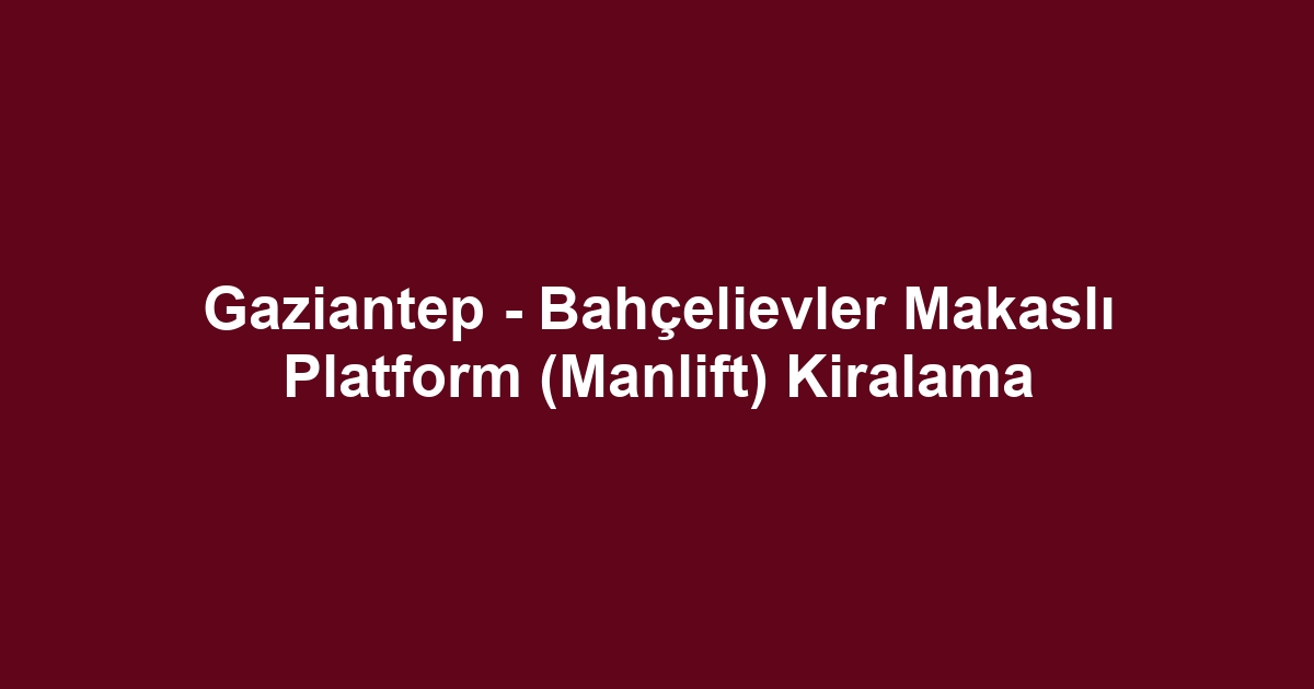 Gaziantep - Bahçelievler Makaslı Platform (Manlift) Kiralama