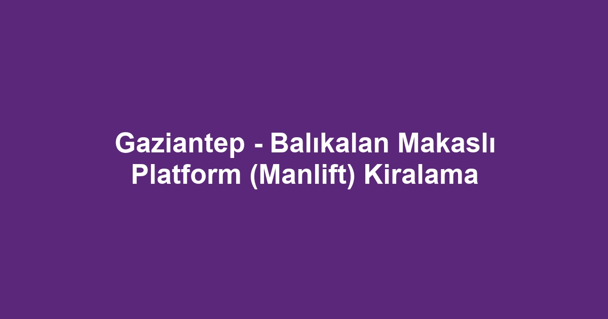 Gaziantep - Balıkalan Makaslı Platform (Manlift) Kiralama