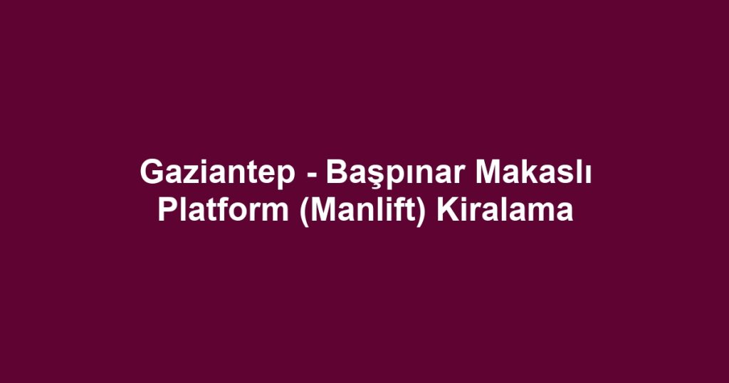 Gaziantep - Başpınar Makaslı Platform (Manlift) Kiralama