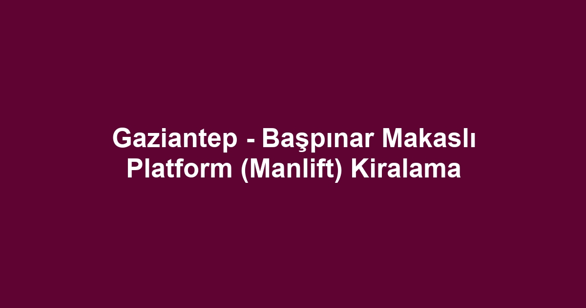 Gaziantep - Başpınar Makaslı Platform (Manlift) Kiralama