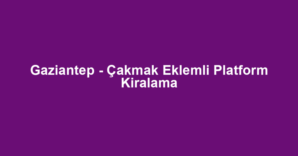 Gaziantep - Çakmak Eklemli Platform Kiralama