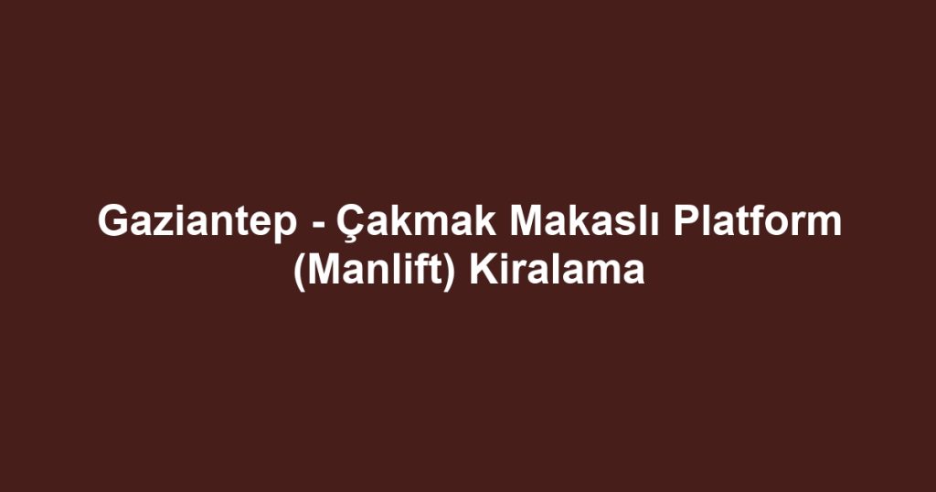 Gaziantep - Çakmak Makaslı Platform (Manlift) Kiralama