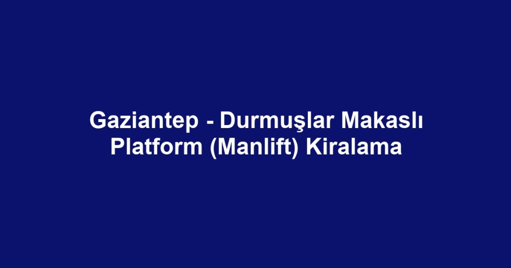 Gaziantep - Durmuşlar Makaslı Platform (Manlift) Kiralama