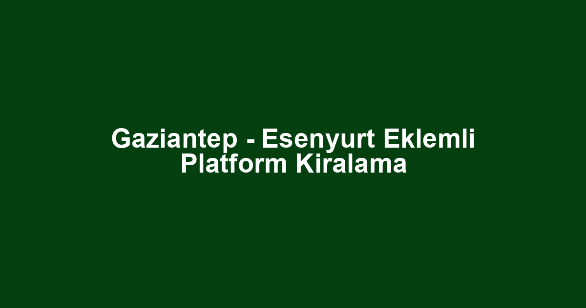 Gaziantep - Esenyurt Eklemli Platform Kiralama