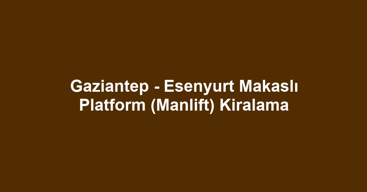 Gaziantep - Esenyurt Makaslı Platform (Manlift) Kiralama