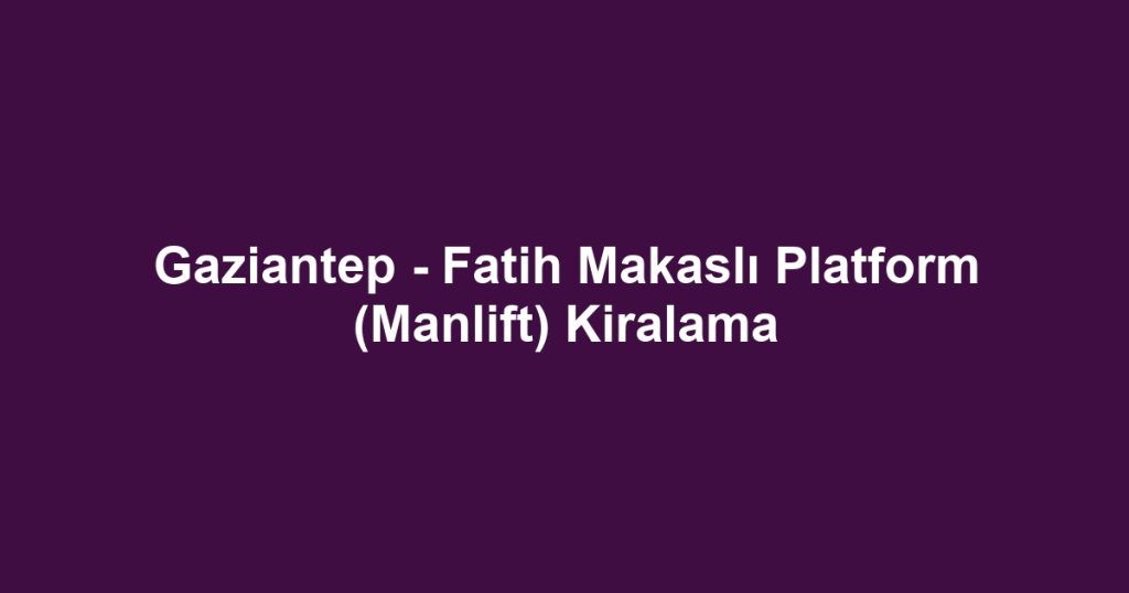 Gaziantep - Fatih Makaslı Platform (Manlift) Kiralama