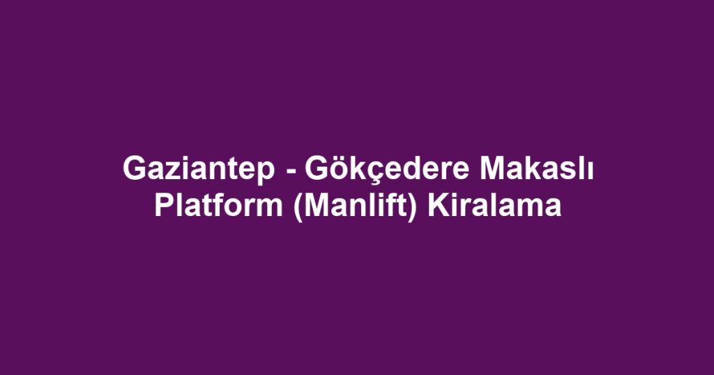 Gaziantep - Gökçedere Makaslı Platform (Manlift) Kiralama