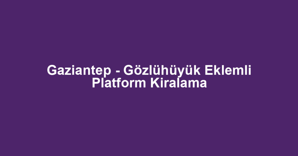 Gaziantep - Gözlühüyük Eklemli Platform Kiralama