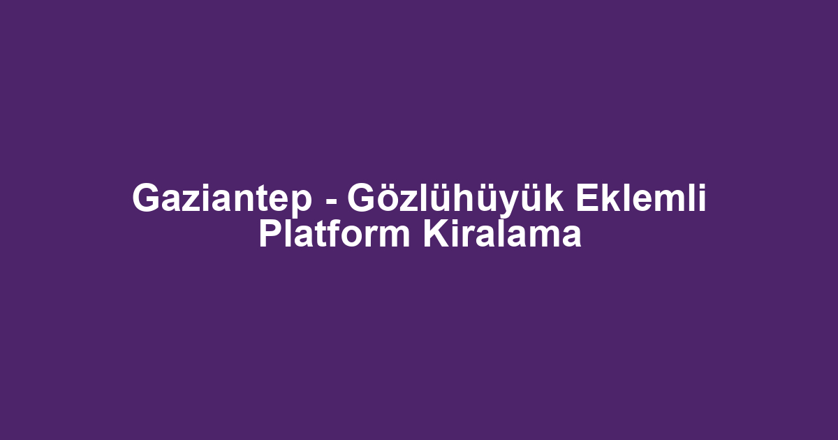 Gaziantep - Gözlühüyük Eklemli Platform Kiralama