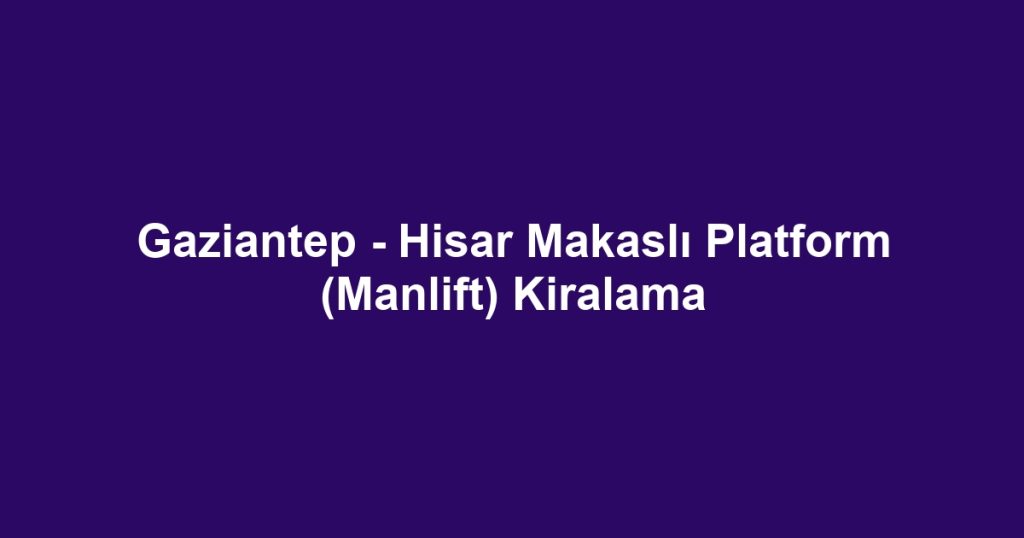 Gaziantep - Hisar Makaslı Platform (Manlift) Kiralama