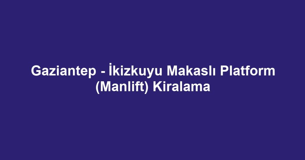 Gaziantep - İkizkuyu Makaslı Platform (Manlift) Kiralama
