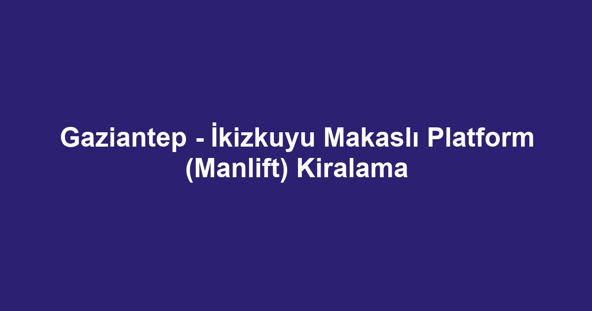 Gaziantep - İkizkuyu Makaslı Platform (Manlift) Kiralama