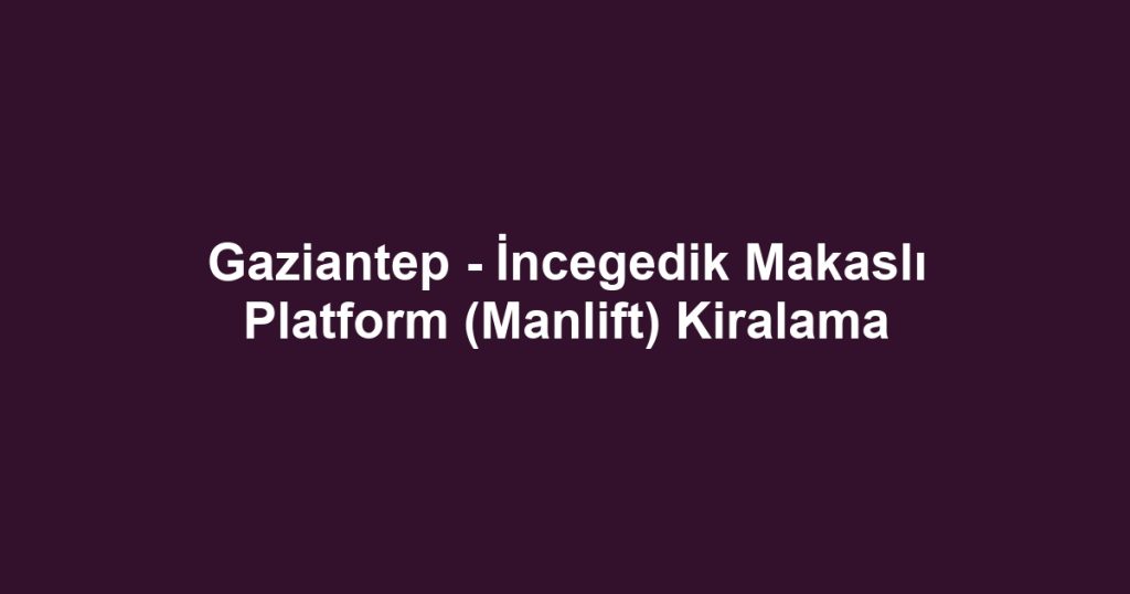 Gaziantep - İncegedik Makaslı Platform (Manlift) Kiralama