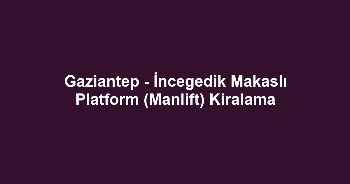 Gaziantep - İncegedik Makaslı Platform (Manlift) Kiralama