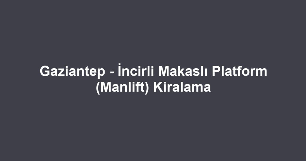Gaziantep - İncirli Makaslı Platform (Manlift) Kiralama
