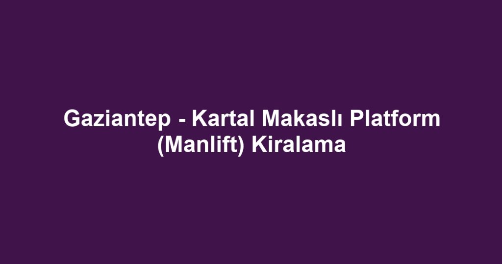 Gaziantep - Kartal Makaslı Platform (Manlift) Kiralama
