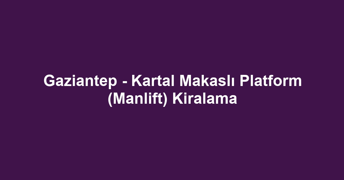 Gaziantep - Kartal Makaslı Platform (Manlift) Kiralama