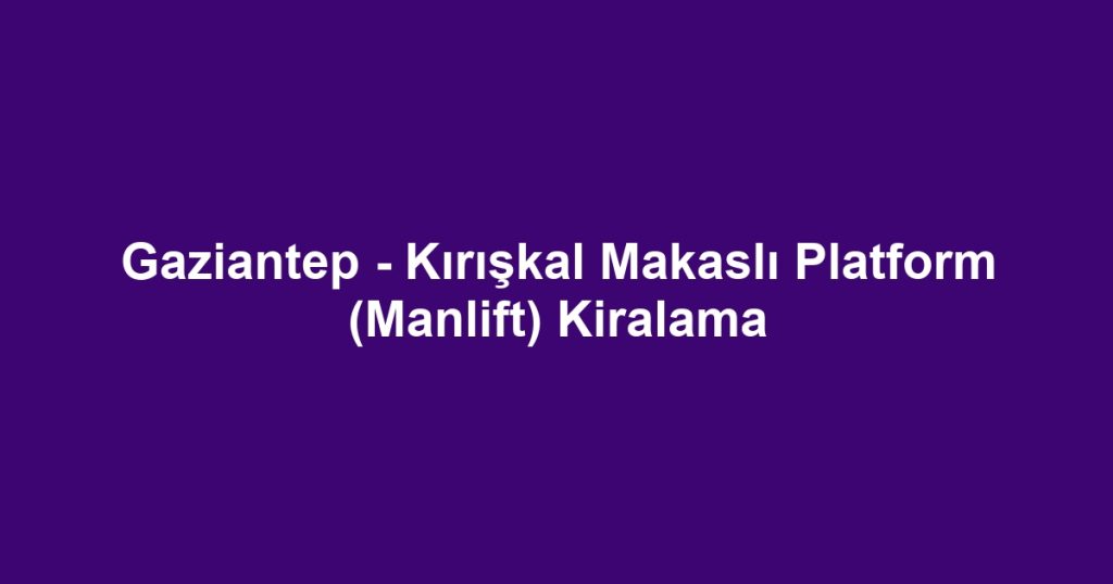 Gaziantep - Kırışkal Makaslı Platform (Manlift) Kiralama