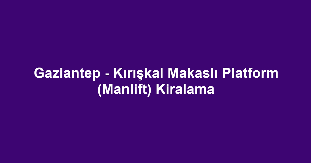 Gaziantep - Kırışkal Makaslı Platform (Manlift) Kiralama