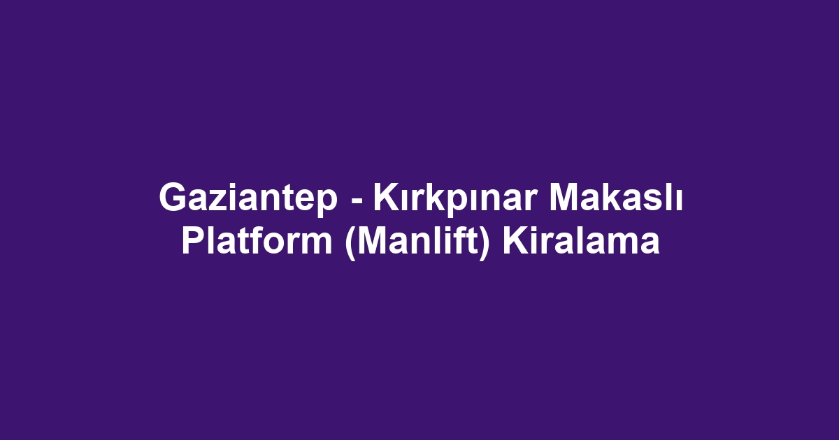 Gaziantep - Kırkpınar Makaslı Platform (Manlift) Kiralama