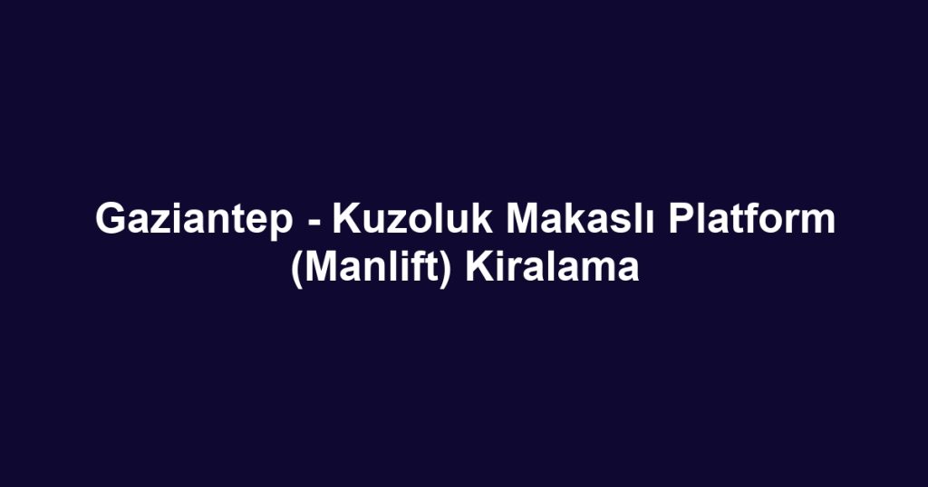 Gaziantep - Kuzoluk Makaslı Platform (Manlift) Kiralama