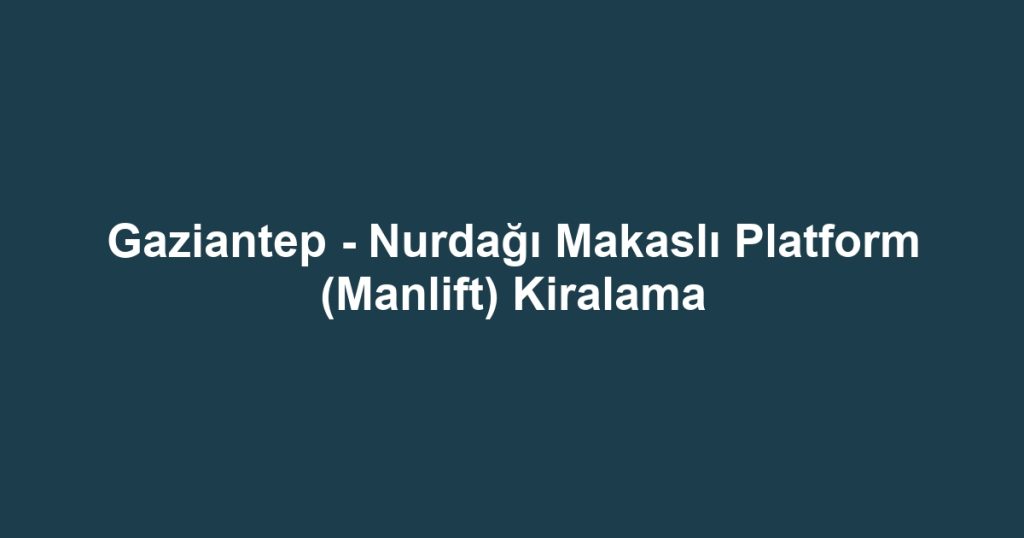 Gaziantep - Nurdağı Makaslı Platform (Manlift) Kiralama