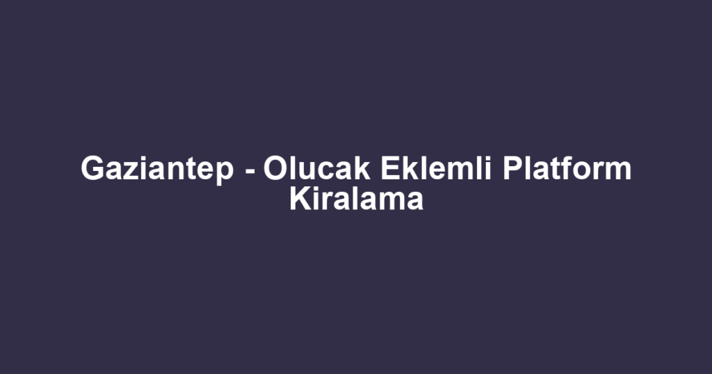 Gaziantep - Olucak Eklemli Platform Kiralama