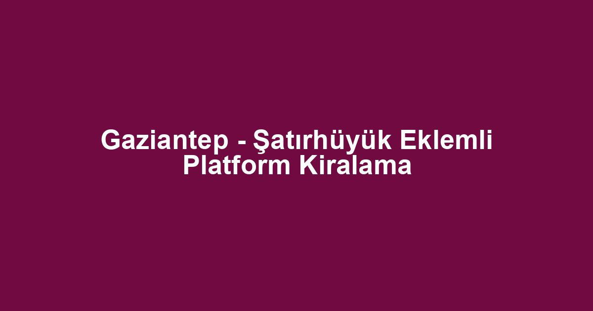 Gaziantep - Şatırhüyük Eklemli Platform Kiralama