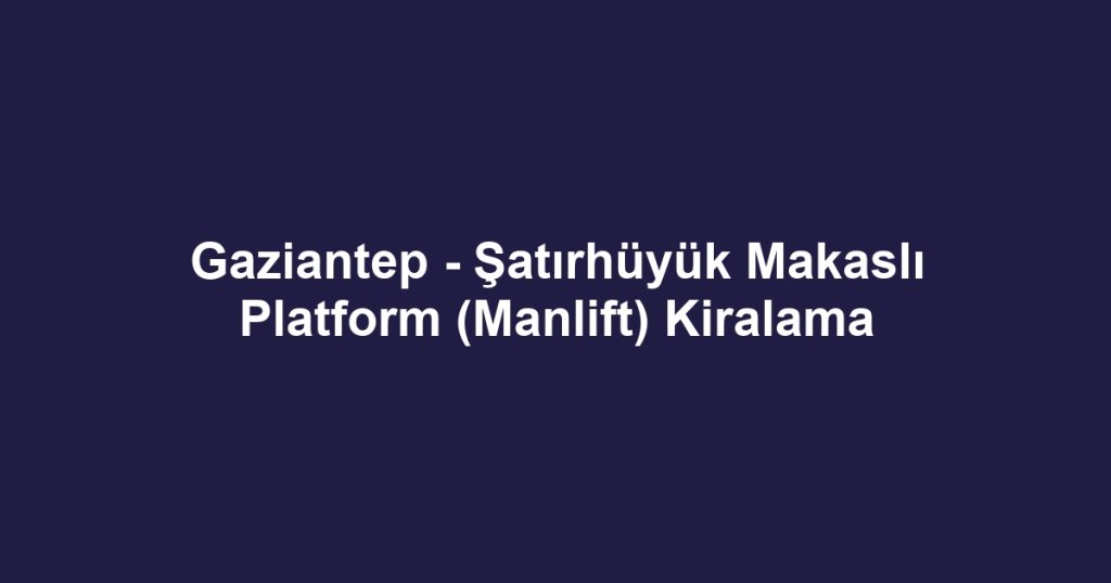 Gaziantep - Şatırhüyük Makaslı Platform (Manlift) Kiralama