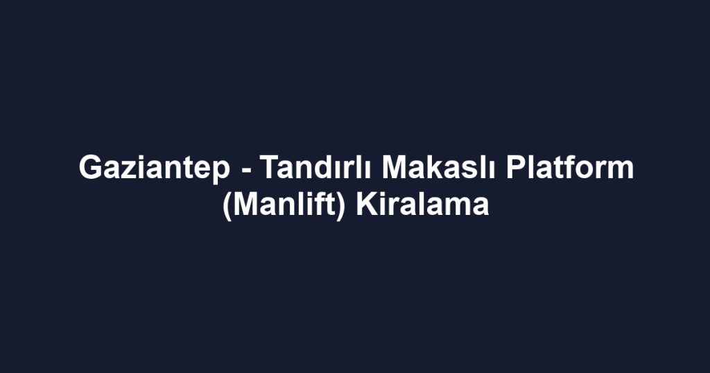 Gaziantep - Tandırlı Makaslı Platform (Manlift) Kiralama