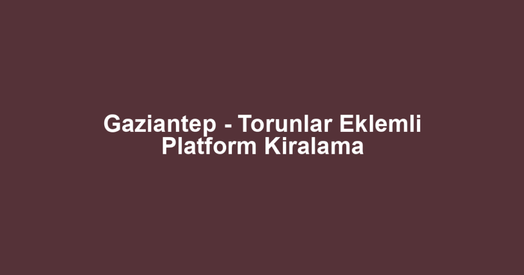 Gaziantep - Torunlar Eklemli Platform Kiralama