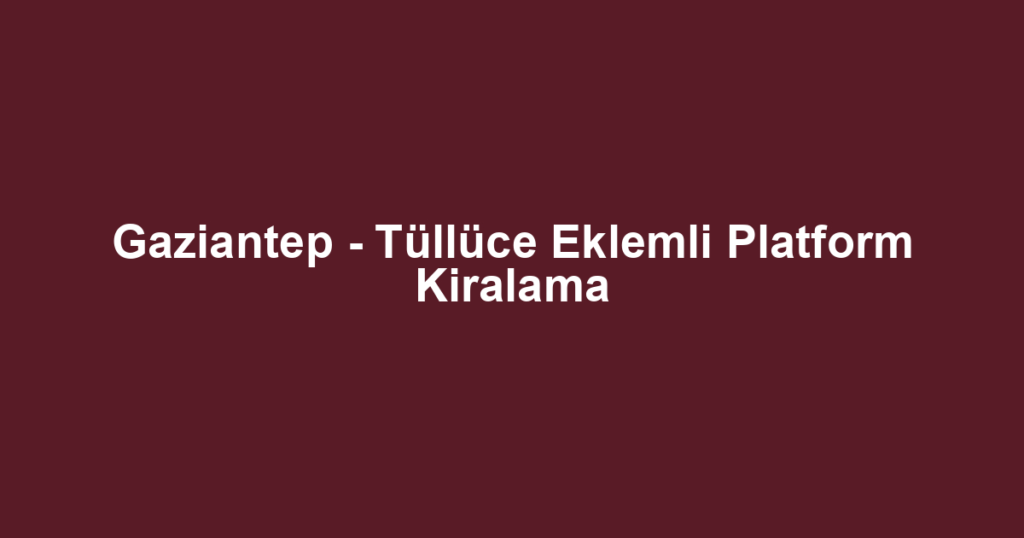 Gaziantep - Tüllüce Eklemli Platform Kiralama
