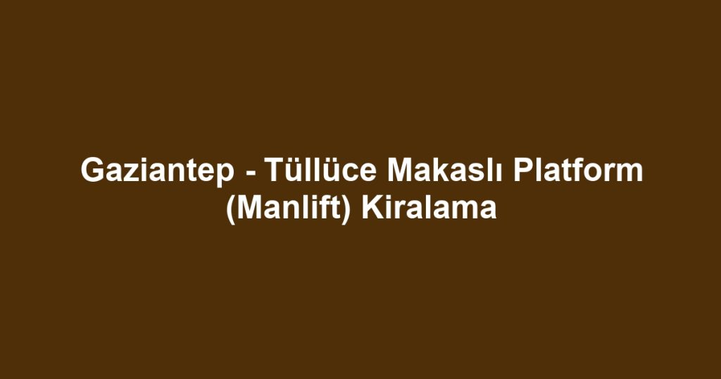 Gaziantep - Tüllüce Makaslı Platform (Manlift) Kiralama