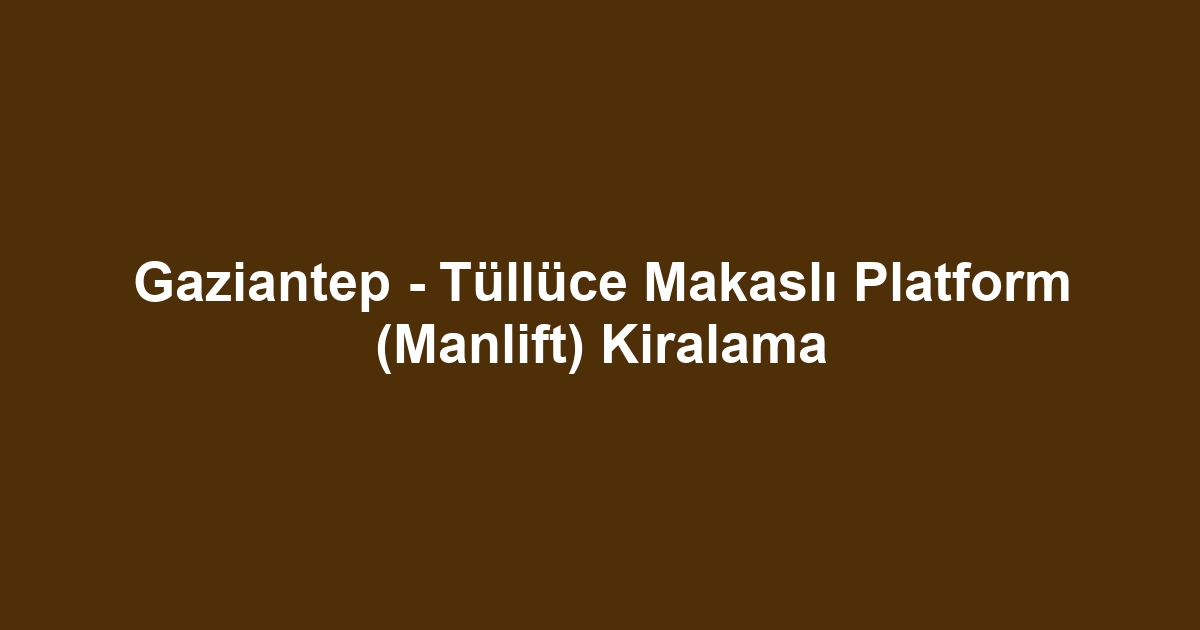 Gaziantep - Tüllüce Makaslı Platform (Manlift) Kiralama